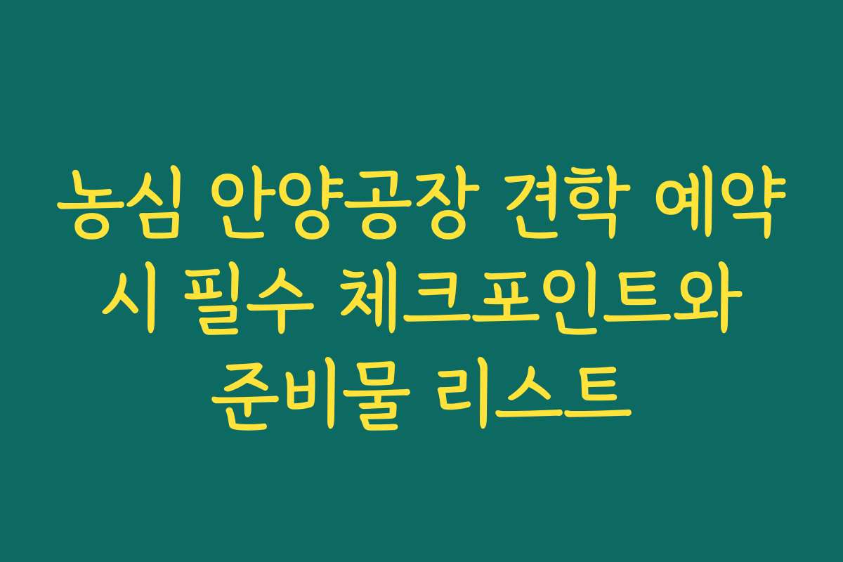 농심 안양공장 견학 예약 시 필수 체크포인트와 준비물 리스트