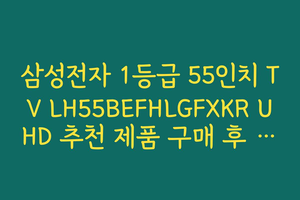 삼성전자 1등급 55인치 TV LH55BEFHLGFXKR UHD 추천 제품 구매 후 유지보수와 A/S 정보