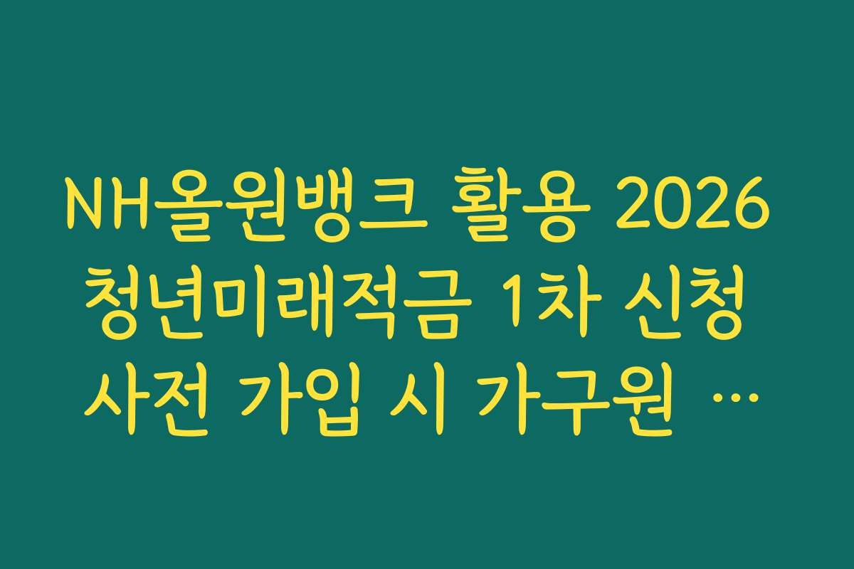 NH올원뱅크 활용 2026 청년미래적금 1차 신청 사전 가입 시 가구원 소득 산정 기준