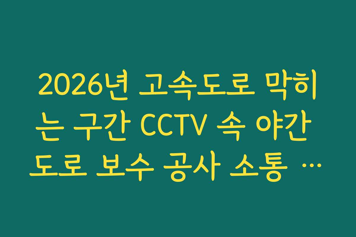 2026년 고속도로 막히는 구간 CCTV 속 야간 도로 보수 공사 소통 가이드