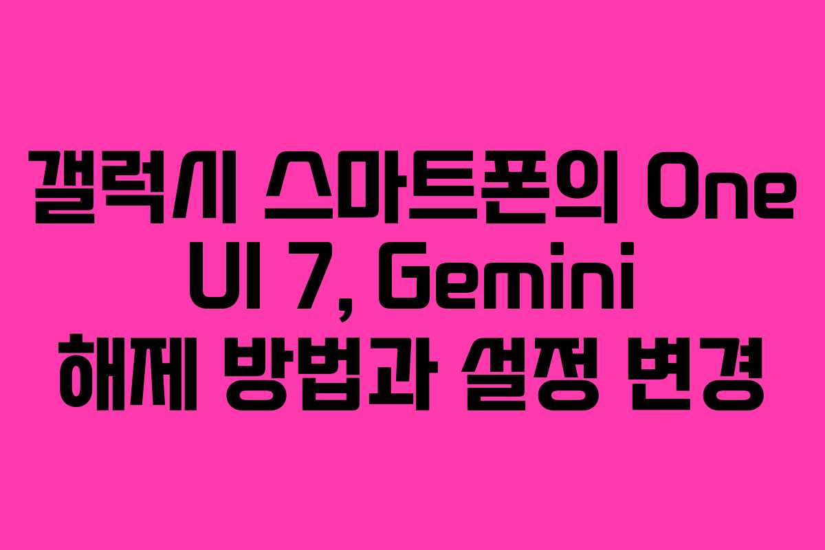 갤럭시 스마트폰의 One UI 7, Gemini 해제 방법과 설정 변경 갤럭시 스마트폰의 One UI 7, Gemini 해제 방법과 설정 변경