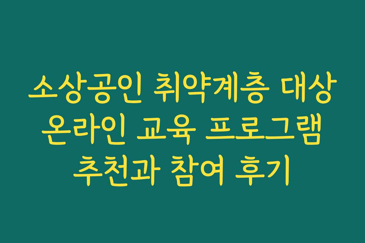 소상공인 취약계층 대상 온라인 교육 프로그램 추천과 참여 후기