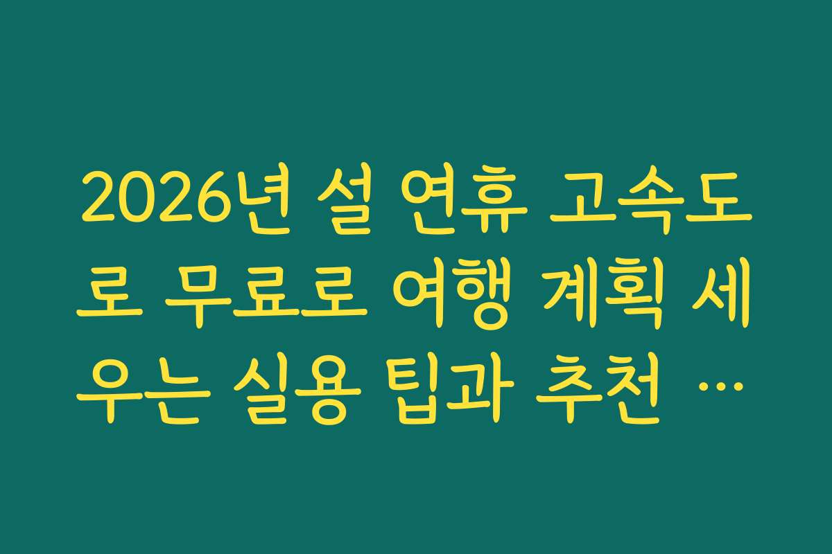 2026년 설 연휴 고속도로 무료로 여행 계획 세우는 실용 팁과 추천 루트