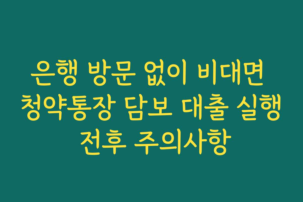 은행 방문 없이 비대면 청약통장 담보 대출 실행 전후 주의사항