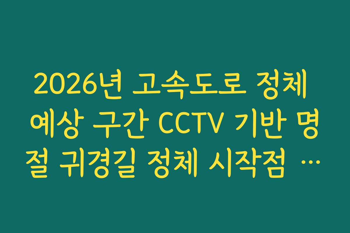 2026년 고속도로 정체 예상 구간 CCTV 기반 명절 귀경길 정체 시작점 예측 2026년 고속도로 정체 예상 구간 CCTV 기반 명절 귀경길 정체 시작점 예측