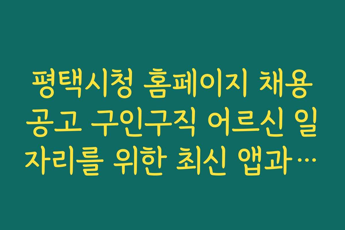 평택시청 홈페이지 채용공고 구인구직 어르신 일자리를 위한 최신 앱과 온라인 지원 서비스 소개