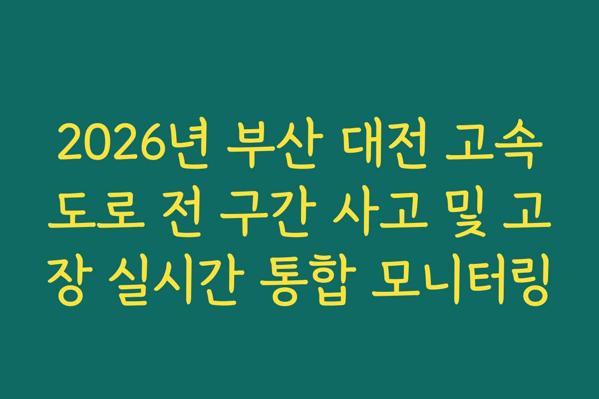 2026년 부산 대전 고속도로 전 구간 사고 및 고장 실시간 통합 모니터링