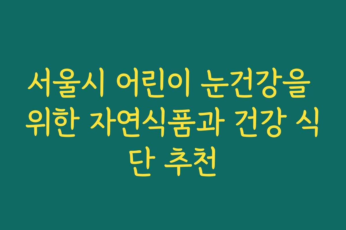 서울시 어린이 눈건강을 위한 자연식품과 건강 식단 추천