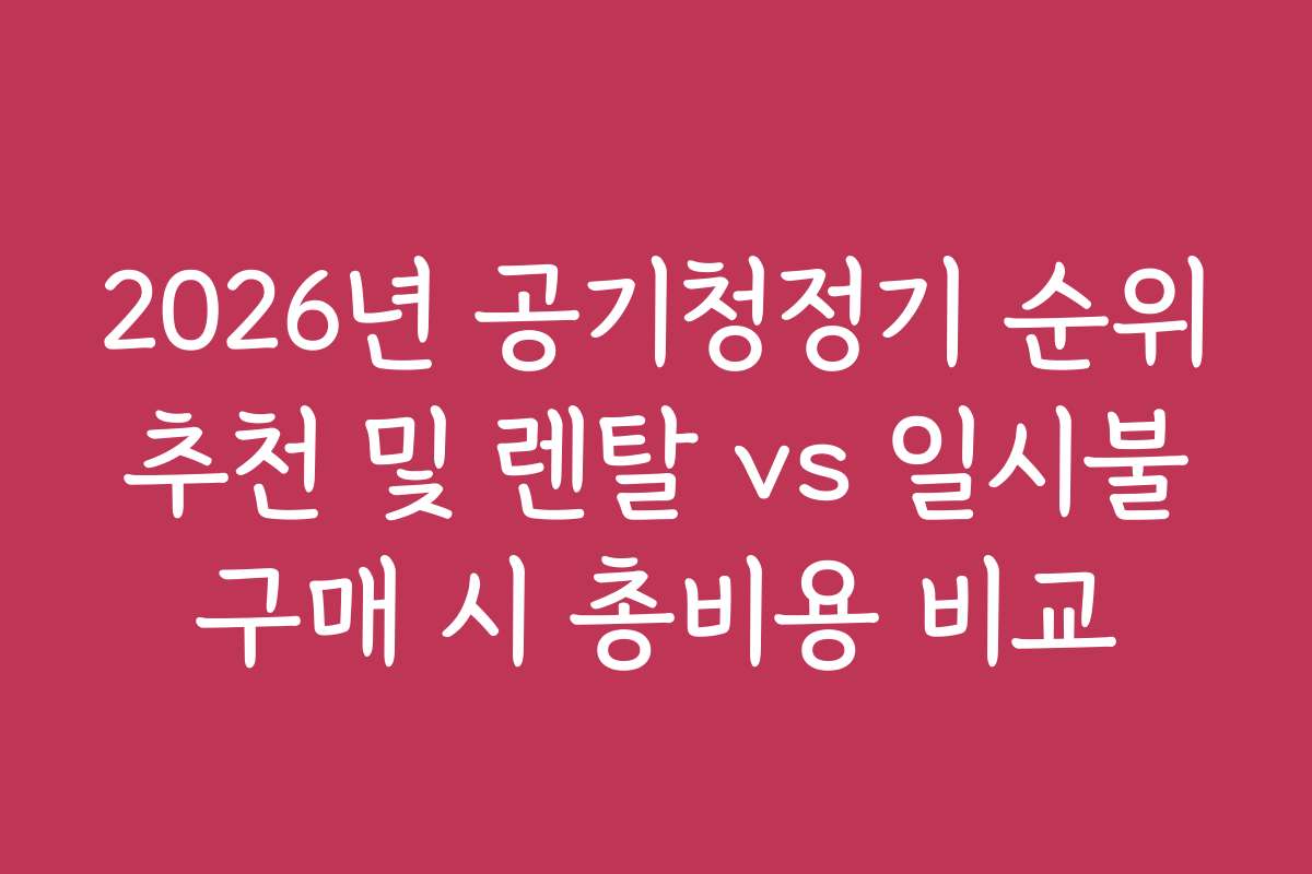 2026년 공기청정기 순위 추천 및 렌탈 vs 일시불 구매 시 총비용 비교