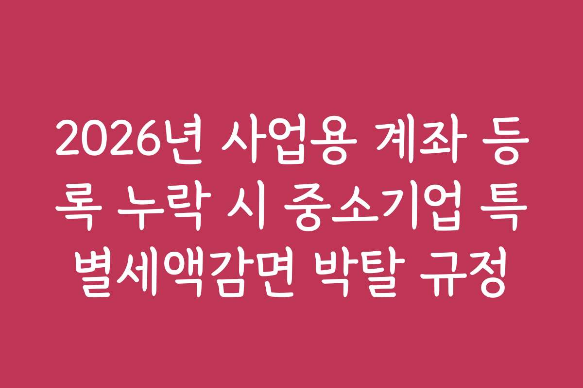 2026년 사업용 계좌 등록 누락 시 중소기업 특별세액감면 박탈 규정