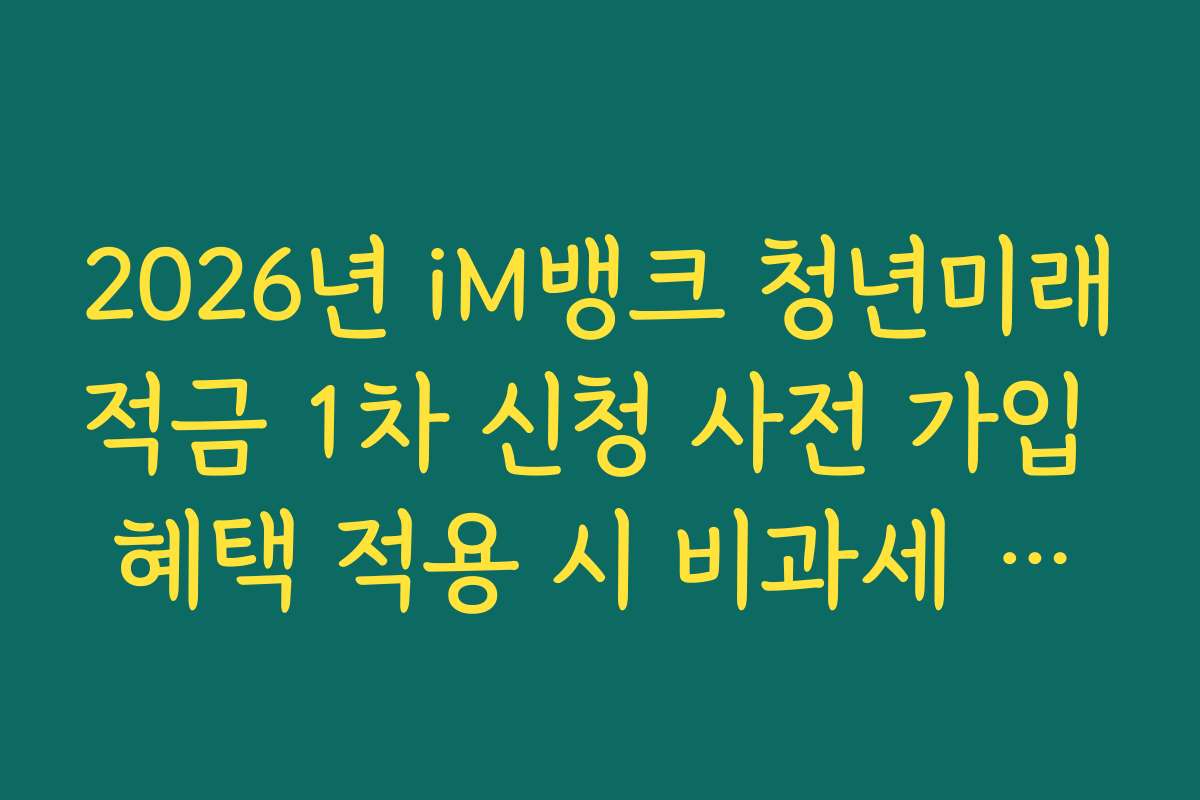 2026년 iM뱅크 청년미래적금 1차 신청 사전 가입 혜택 적용 시 비과세 혜택 가능 범위