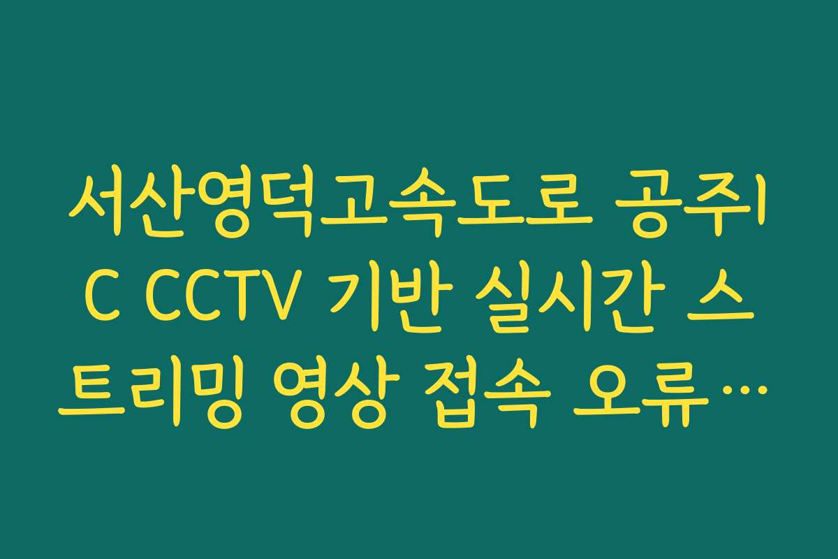 서산영덕고속도로 공주IC CCTV 기반 실시간 스트리밍 영상 접속 오류 해결 및 조회 방법 확인