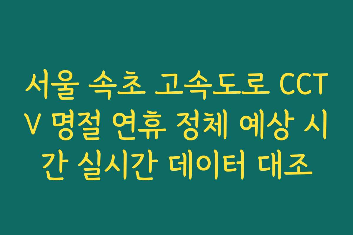 서울 속초 고속도로 CCTV 명절 연휴 정체 예상 시간 실시간 데이터 대조