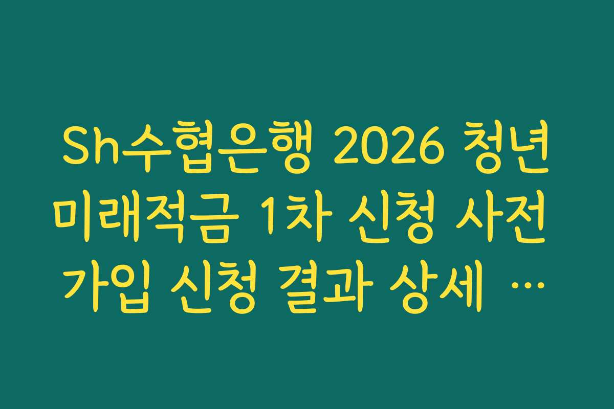 Sh수협은행 2026 청년미래적금 1차 신청 사전 가입 신청 결과 상세 내역 저장 및 보관