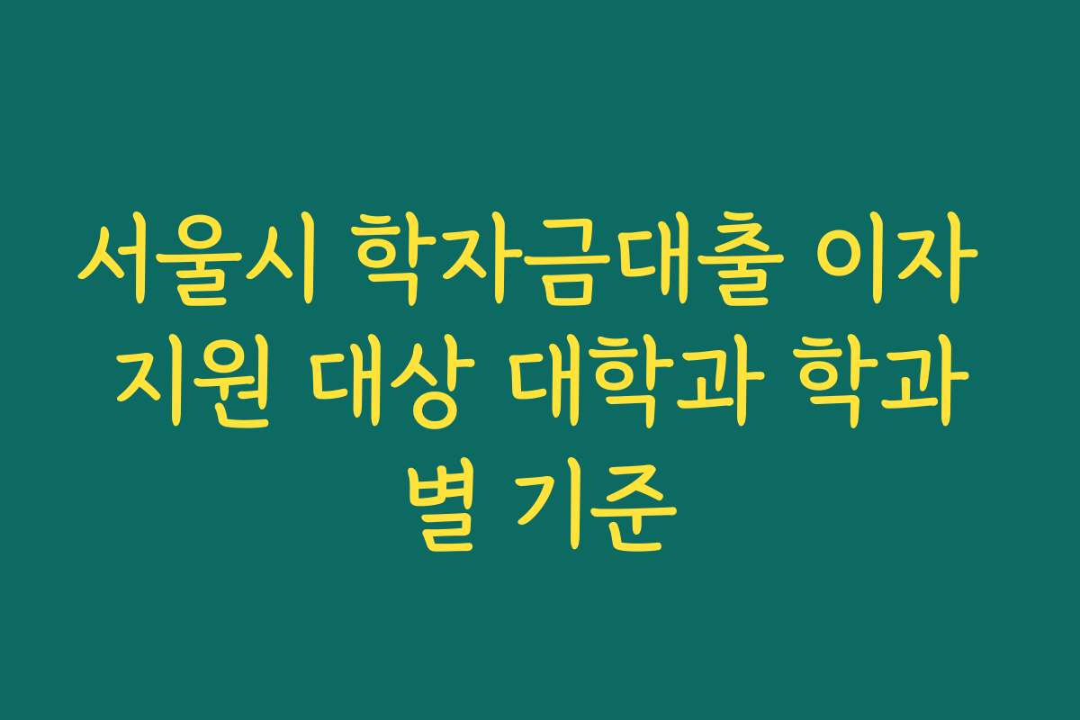 서울시 학자금대출 이자 지원 대상 대학과 학과별 기준