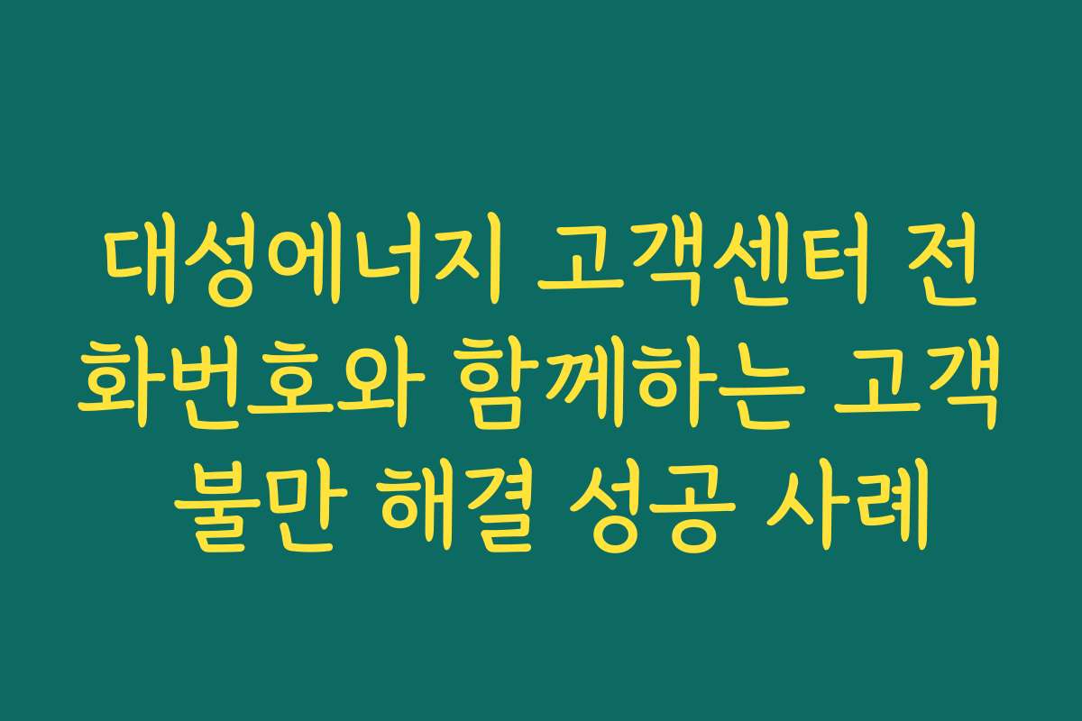 대성에너지 고객센터 전화번호와 함께하는 고객 불만 해결 성공 사례
