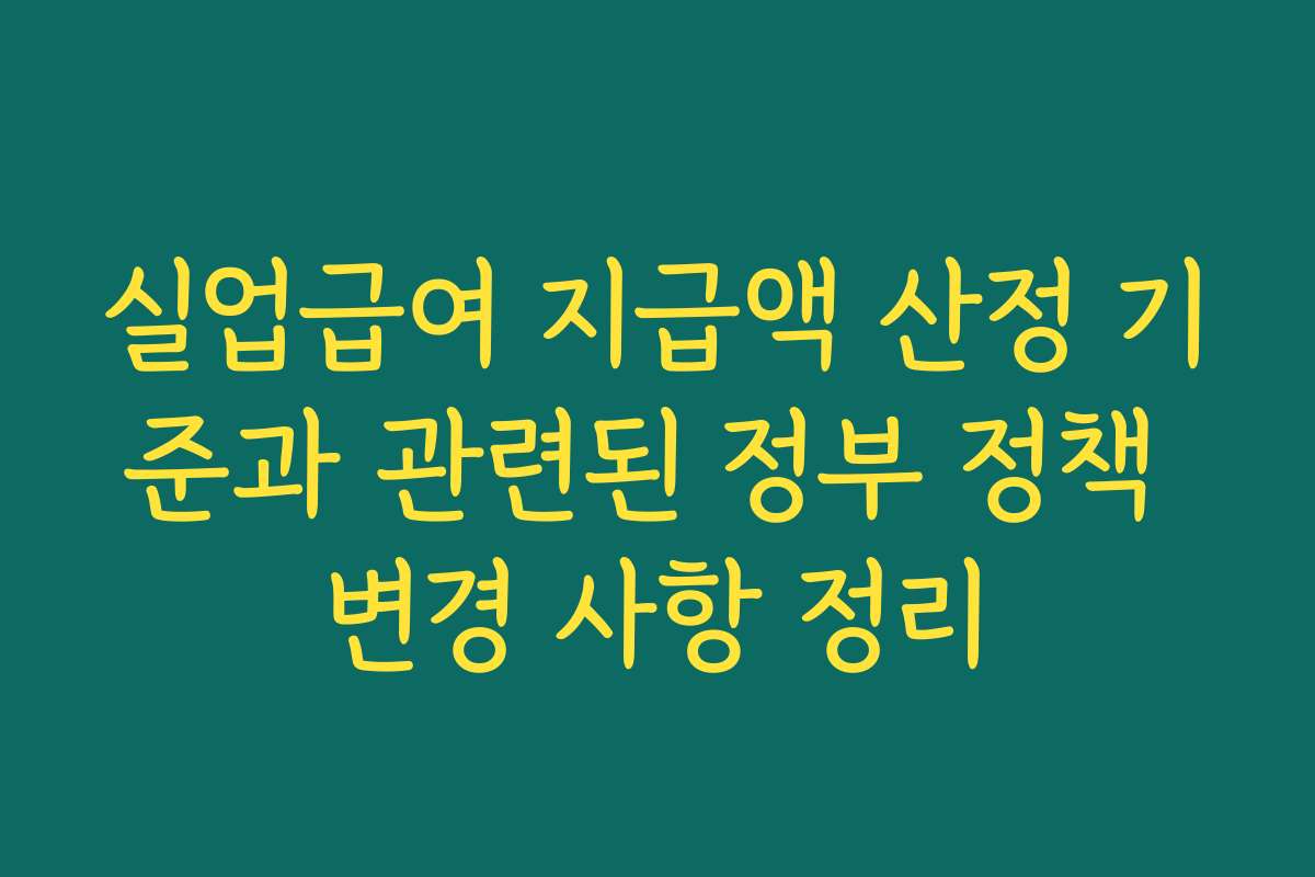 실업급여 지급액 산정 기준과 관련된 정부 정책 변경 사항 정리