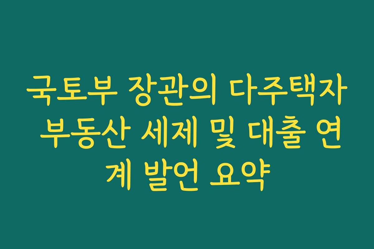 국토부 장관의 다주택자 부동산 세제 및 대출 연계 발언 요약