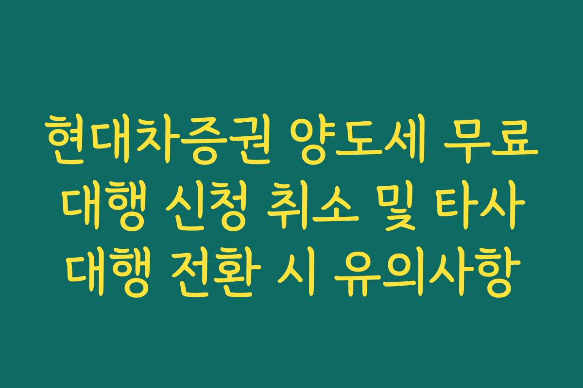 현대차증권 양도세 무료 대행 신청 취소 및 타사 대행 전환 시 유의사항