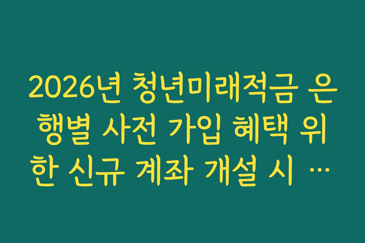 2026년 청년미래적금 은행별 사전 가입 혜택 위한 신규 계좌 개설 시 유의사항