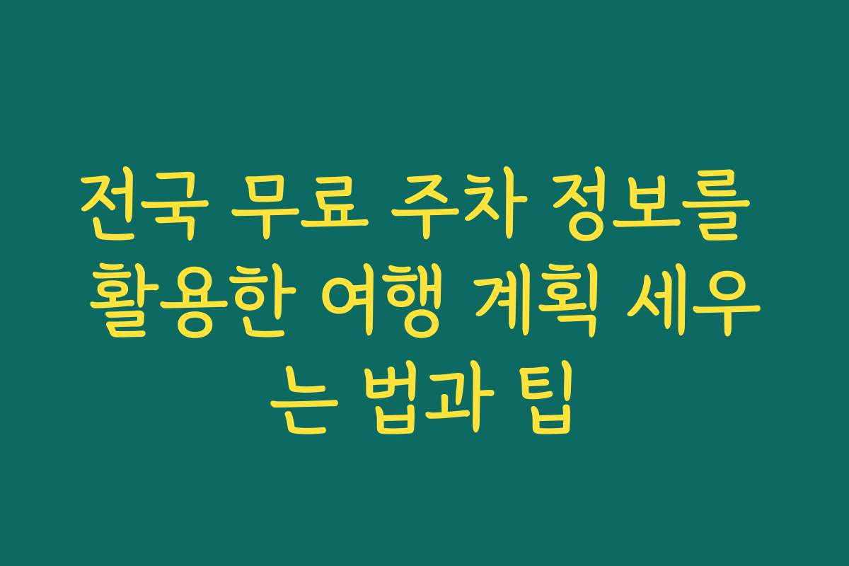 전국 무료 주차 정보를 활용한 여행 계획 세우는 법과 팁