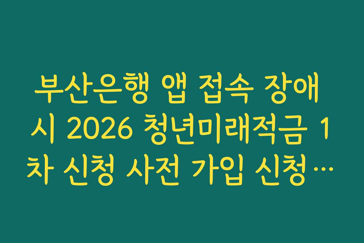 부산은행 앱 접속 장애 시 2026 청년미래적금 1차 신청 사전 가입 신청 완료 우회 팁 부산은행 앱 접속 장애 시 2026 청년미래적금 1차 신청 사전 가입 신청 완료 우회 팁