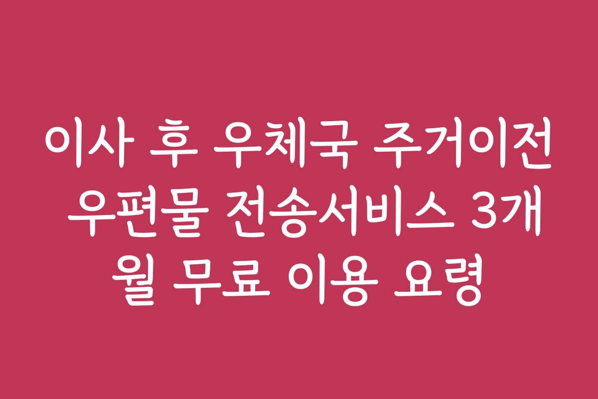 이사 후 우체국 주거이전 우편물 전송서비스 3개월 무료 이용 요령 이사 후 우체국 주거이전 우편물 전송서비스 3개월 무료 이용 요령