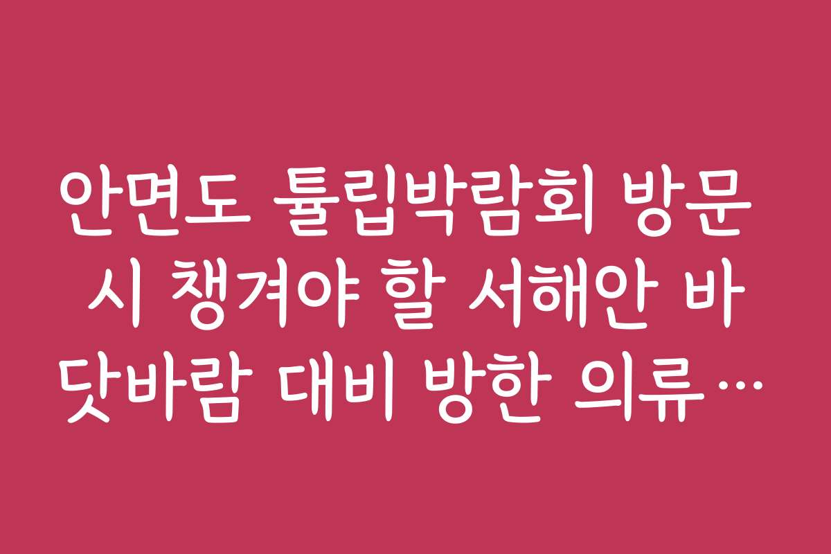 안면도 튤립박람회 방문 시 챙겨야 할 서해안 바닷바람 대비 방한 의류 팁