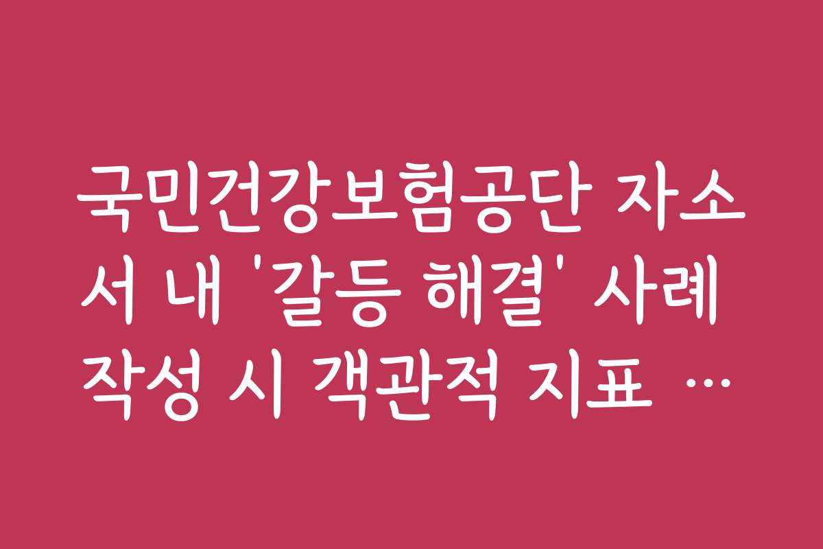 국민건강보험공단 자소서 내 ‘갈등 해결’ 사례 작성 시 객관적 지표 활용