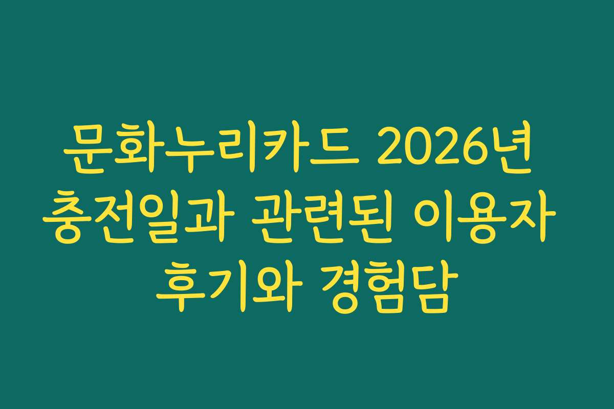 문화누리카드 2026년 충전일과 관련된 이용자 후기와 경험담 문화누리카드 2026년 충전일과 관련된 이용자 후기와 경험담