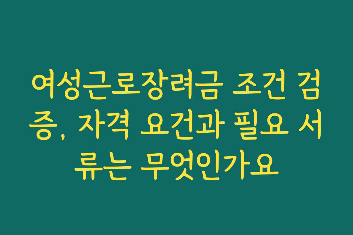 여성근로장려금 조건 검증, 자격 요건과 필요 서류는 무엇인가요