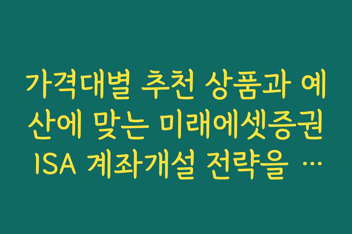 가격대별 추천 상품과 예산에 맞는 미래에셋증권 ISA 계좌개설 전략을 알려드립니다
