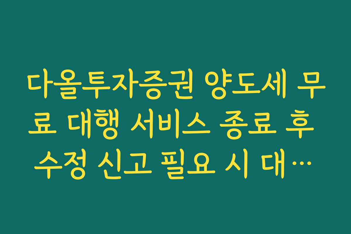다올투자증권 양도세 무료 대행 서비스 종료 후 수정 신고 필요 시 대처법