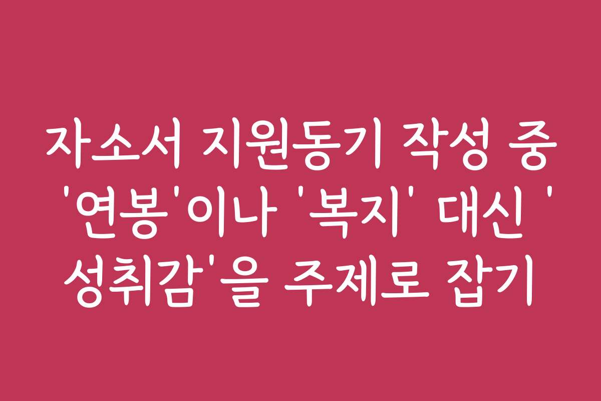 자소서 지원동기 작성 중 ‘연봉’이나 ‘복지’ 대신 ‘성취감’을 주제로 잡기 자소서 지원동기 작성 중 ‘연봉’이나 ‘복지’ 대신 ‘성취감’을 주제로 잡기