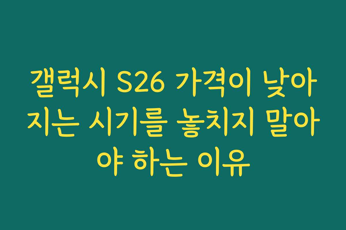갤럭시 S26 가격이 낮아지는 시기를 놓치지 말아야 하는 이유