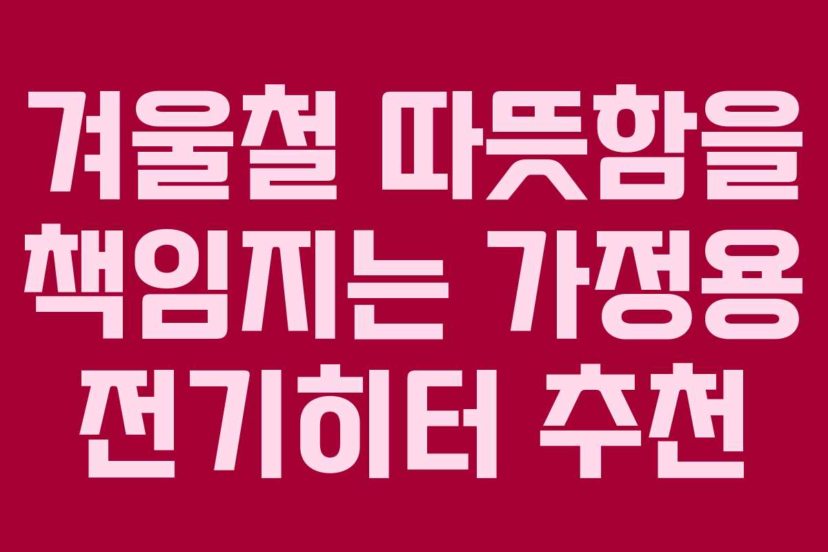 겨울철 따뜻함을 책임지는 가정용 전기히터 추천 겨울철 따뜻함을 책임지는 가정용 전기히터 추천