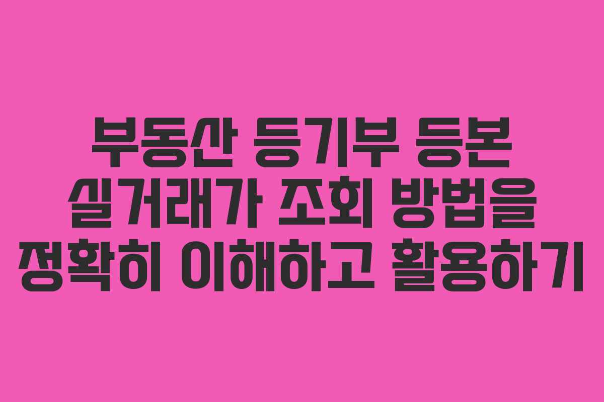 부동산 등기부 등본 실거래가 조회 방법을 정확히 이해하고 활용하기