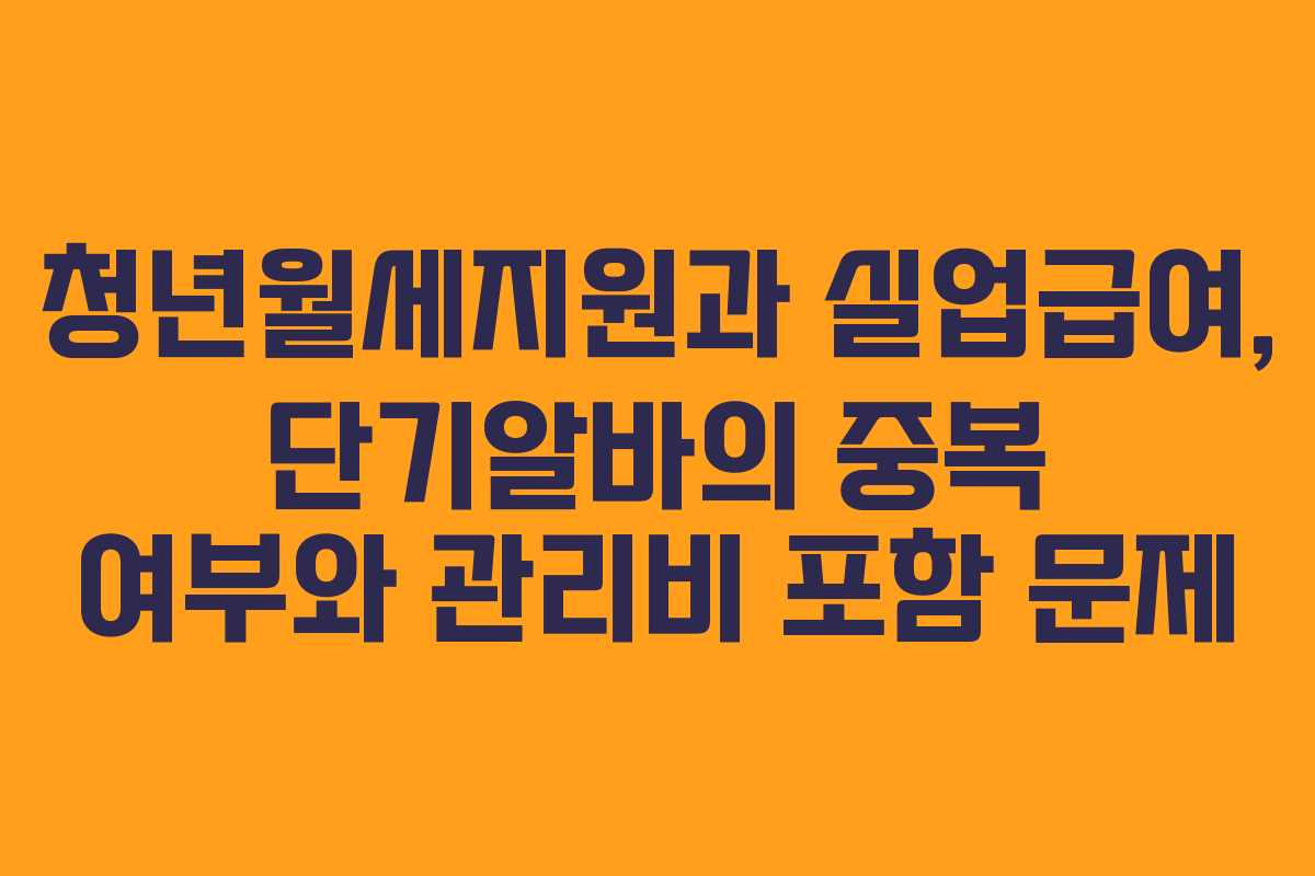 청년월세지원과 실업급여, 단기알바의 중복 여부와 관리비 포함 문제