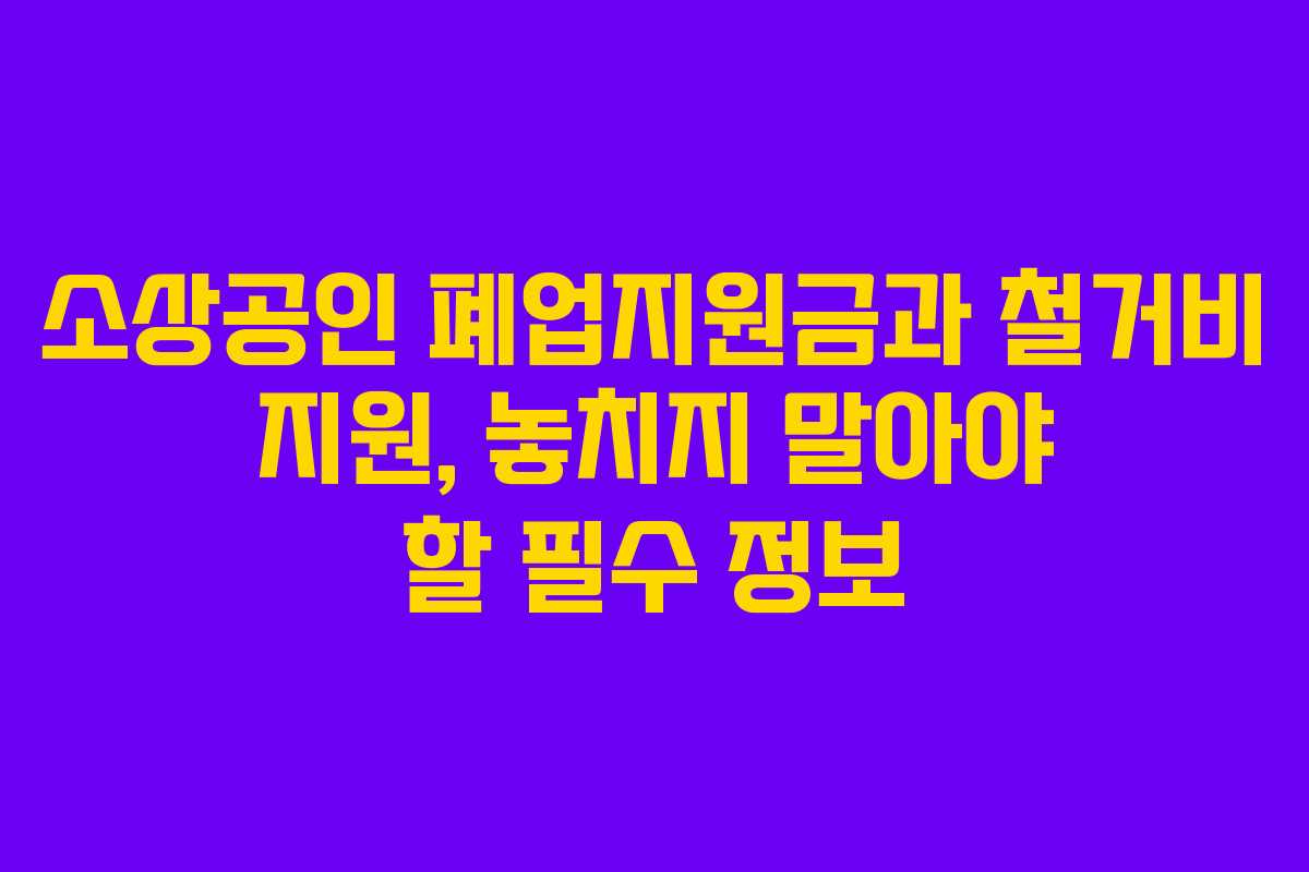 소상공인 폐업지원금과 철거비 지원, 놓치지 말아야 할 필수 정보