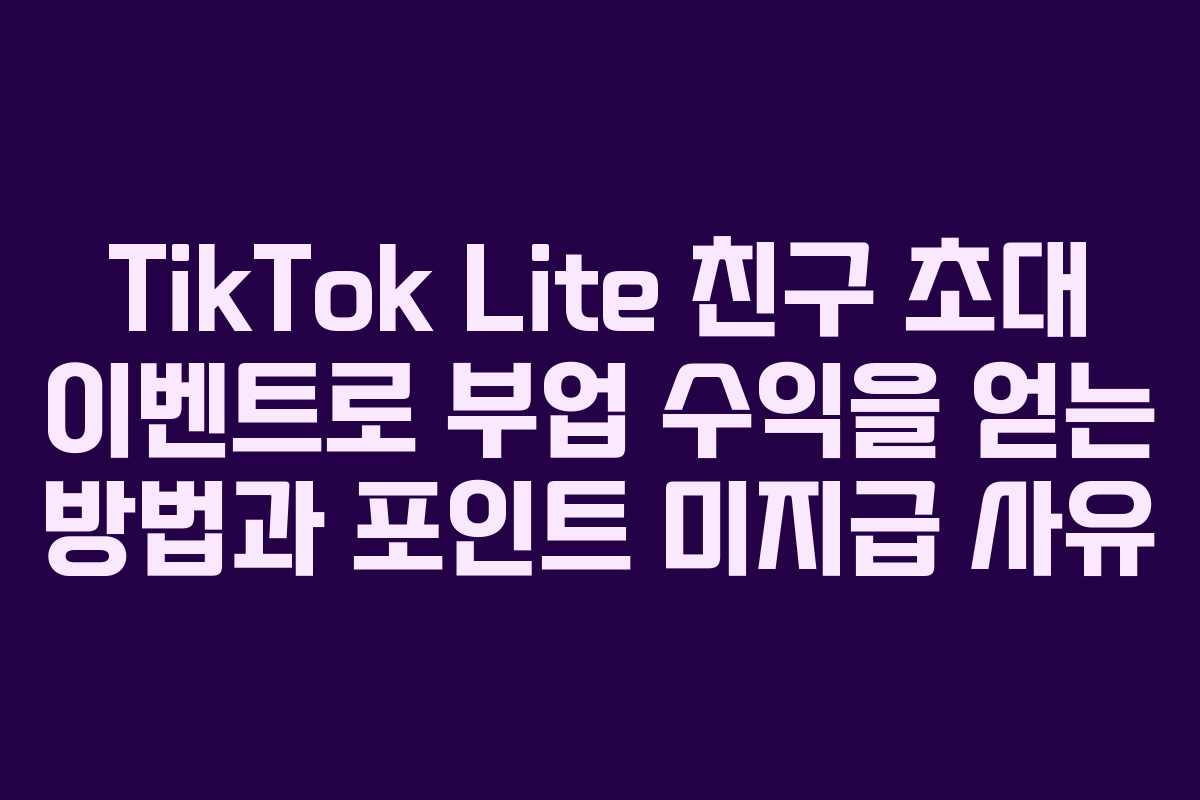 TikTok Lite 친구 초대 이벤트로 부업 수익을 얻는 방법과 포인트 미지급 사유