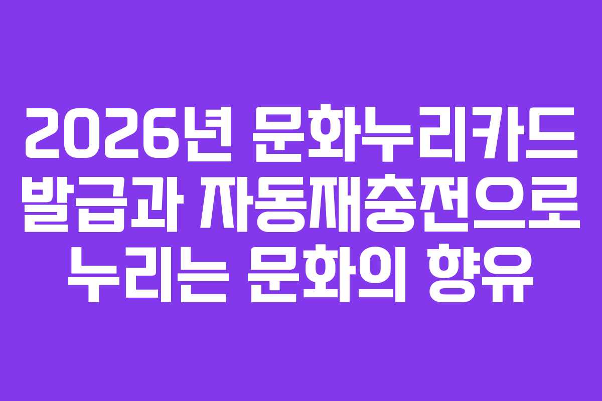 2026년 문화누리카드 발급과 자동재충전으로 누리는 문화의 향유