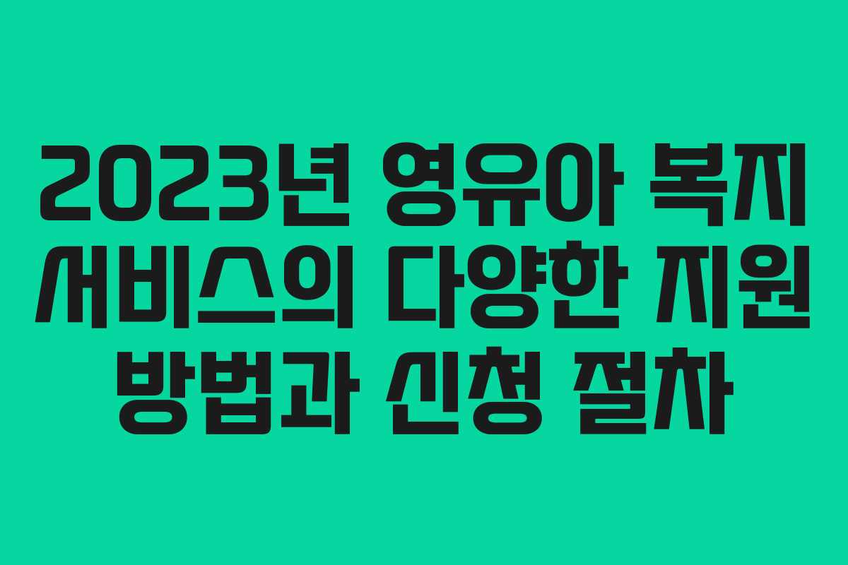 2023년 영유아 복지 서비스의 다양한 지원 방법과 신청 절차