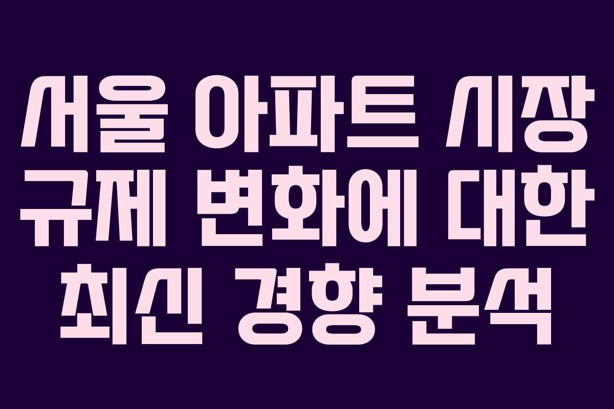 서울 아파트 시장 규제 변화에 대한 최신 경향 분석