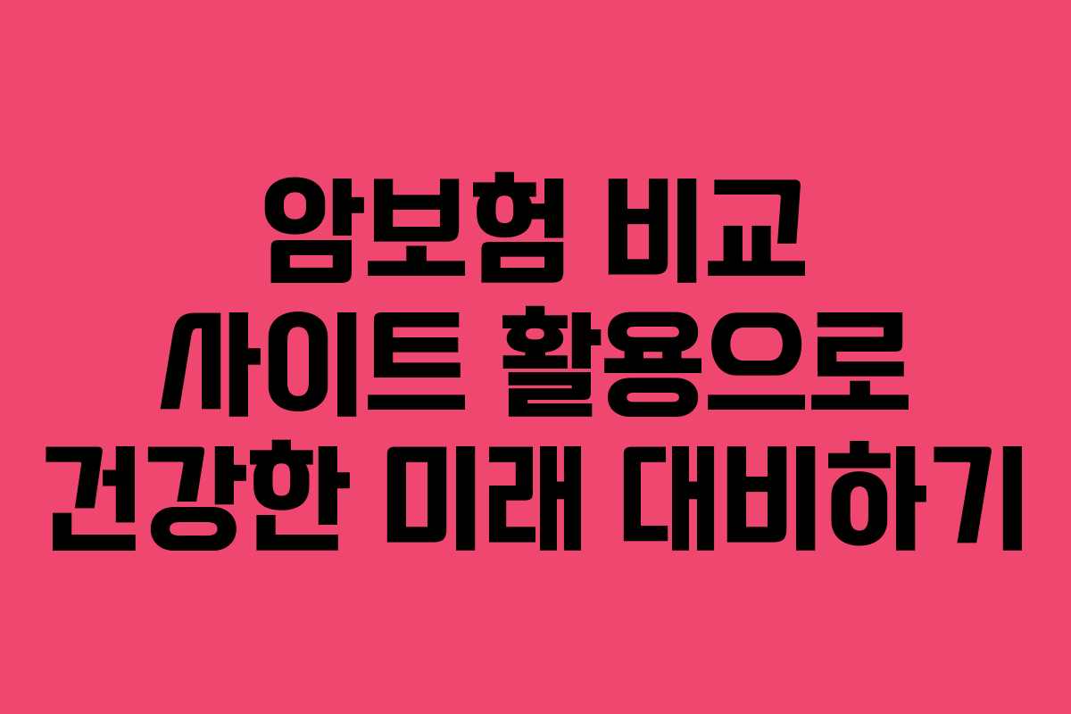 암보험 비교 사이트 활용으로 건강한 미래 대비하기