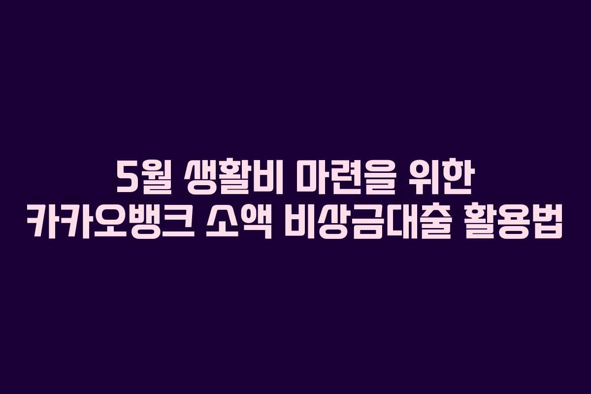5월 생활비 마련을 위한 카카오뱅크 소액 비상금대출 활용법 5월 생활비 마련을 위한 카카오뱅크 소액 비상금대출 활용법