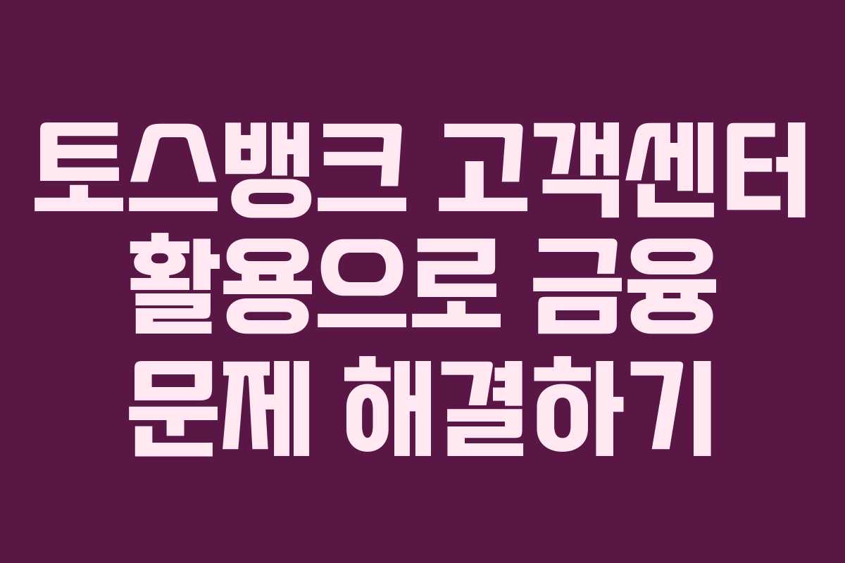 토스뱅크 고객센터 활용으로 금융 문제 해결하기