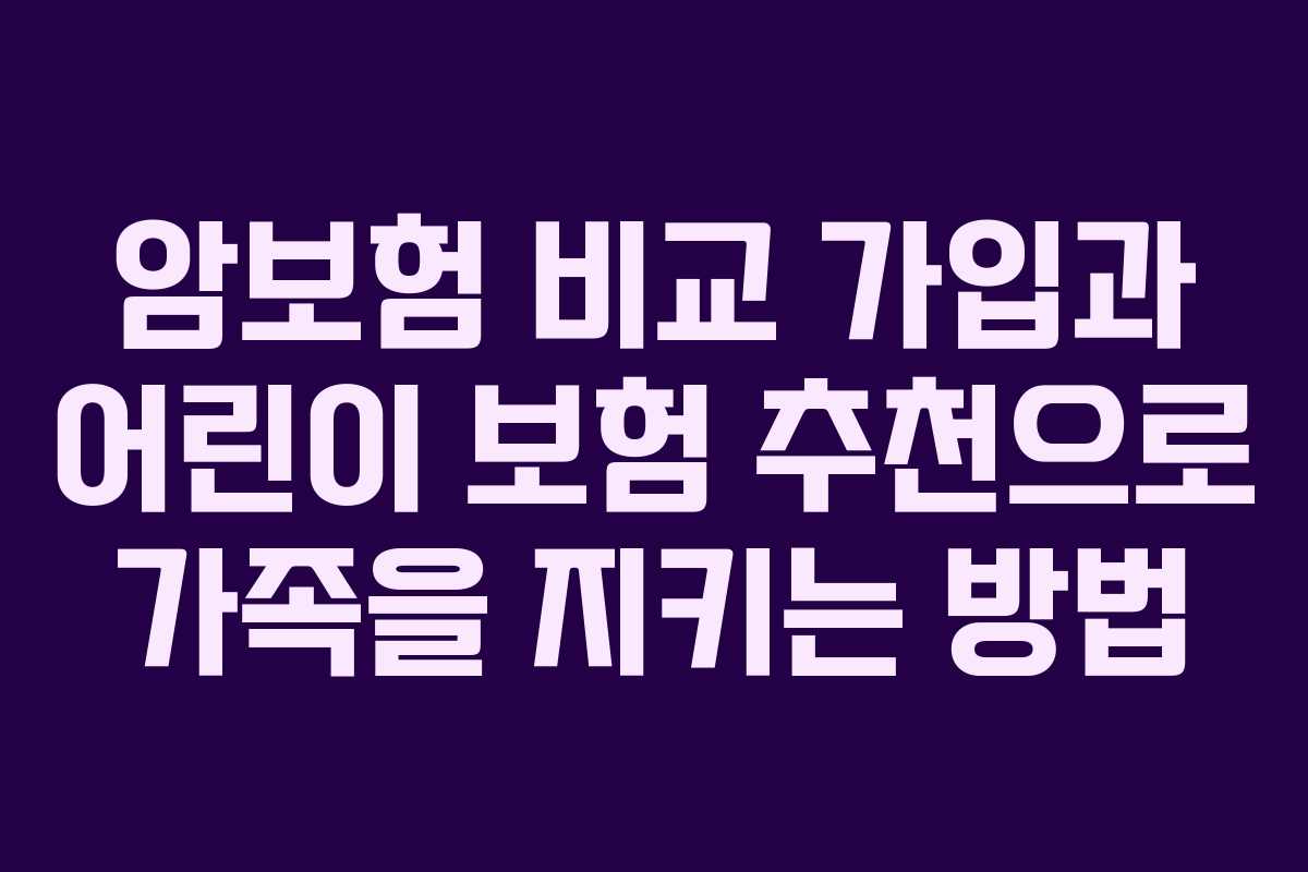 암보험 비교 가입과 어린이 보험 추천으로 가족을 지키는 방법