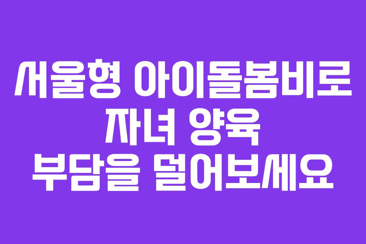 서울형 아이돌봄비로 자녀 양육 부담을 덜어보세요