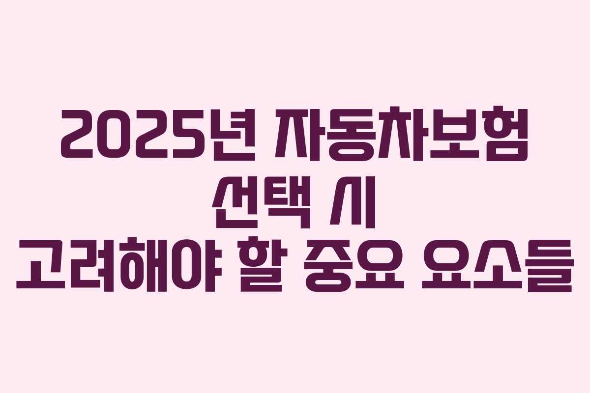 2025년 자동차보험 선택 시 고려해야 할 중요 요소들