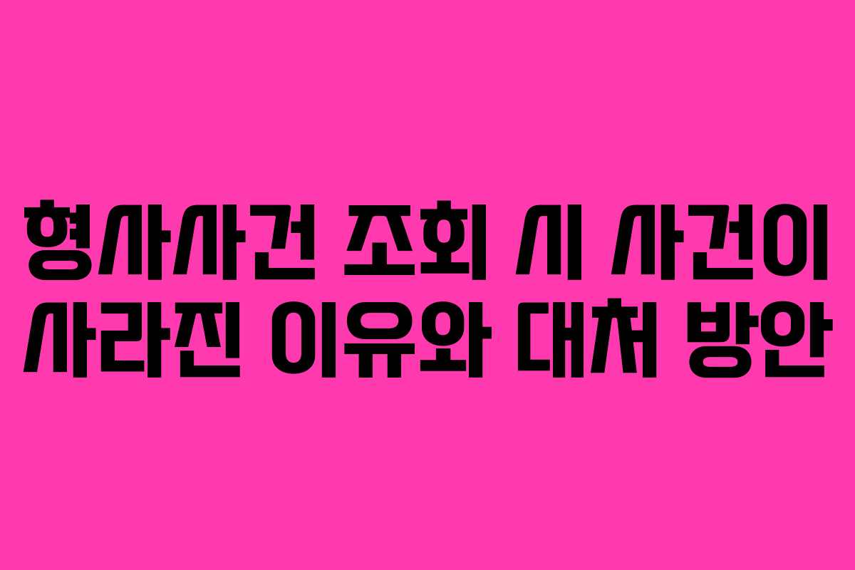 형사사건 조회 시 사건이 사라진 이유와 대처 방안